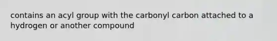 contains an acyl group with the carbonyl carbon attached to a hydrogen or another compound