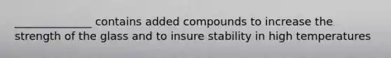 ______________ contains added compounds to increase the strength of the glass and to insure stability in high temperatures