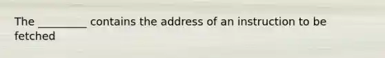 The _________ contains the address of an instruction to be fetched