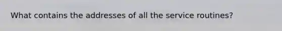 What contains the addresses of all the service routines?