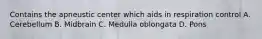 Contains the apneustic center which aids in respiration control A. Cerebellum B. Midbrain C. Medulla oblongata D. Pons