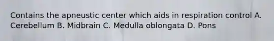 Contains the apneustic center which aids in respiration control A. Cerebellum B. Midbrain C. Medulla oblongata D. Pons