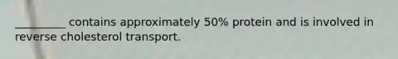 _________ contains approximately 50% protein and is involved in reverse cholesterol transport.