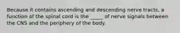 Because it contains ascending and descending nerve tracts, a function of the spinal cord is the _____ of nerve signals between the CNS and the periphery of the body.