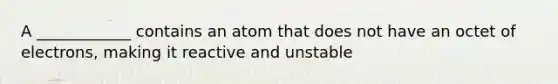 A ____________ contains an atom that does not have an octet of electrons, making it reactive and unstable