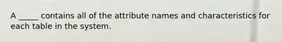 A _____ contains all of the attribute names and characteristics for each table in the system.