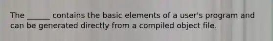 The ______ contains the basic elements of a user's program and can be generated directly from a compiled object file.