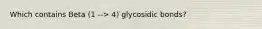 Which contains Beta (1 --> 4) glycosidic bonds?