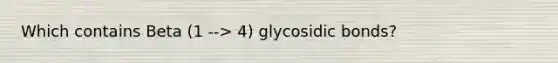 Which contains Beta (1 --> 4) glycosidic bonds?