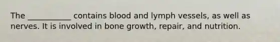 The ___________ contains blood and lymph vessels, as well as nerves. It is involved in bone growth, repair, and nutrition.