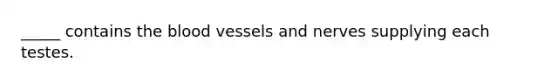 _____ contains the blood vessels and nerves supplying each testes.