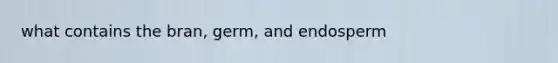 what contains the bran, germ, and endosperm