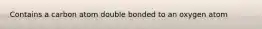 Contains a carbon atom double bonded to an oxygen atom