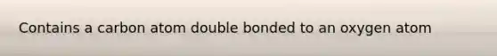 Contains a carbon atom double bonded to an oxygen atom