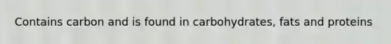 Contains carbon and is found in carbohydrates, fats and proteins