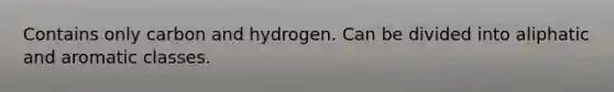 Contains only carbon and hydrogen. Can be divided into aliphatic and aromatic classes.