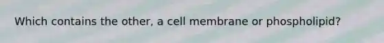 Which contains the other, a cell membrane or phospholipid?