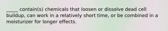 _____ contain(s) chemicals that loosen or dissolve dead cell buildup, can work in a relatively short time, or be combined in a moisturizer for longer effects.