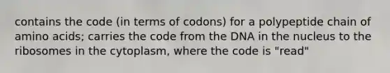 contains the code (in terms of codons) for a polypeptide chain of amino acids; carries the code from the DNA in the nucleus to the ribosomes in the cytoplasm, where the code is "read"