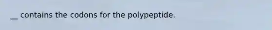 __ contains the codons for the polypeptide.