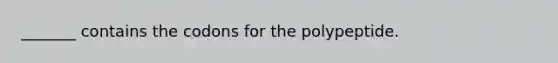 _______ contains the codons for the polypeptide.