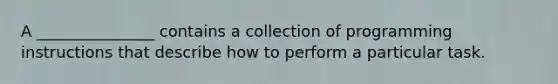 A _______________ contains a collection of programming instructions that describe how to perform a particular task.