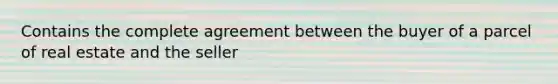 Contains the complete agreement between the buyer of a parcel of real estate and the seller