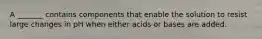 A _______ contains components that enable the solution to resist large changes in pH when either acids or bases are added.