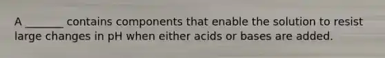 A _______ contains components that enable the solution to resist large changes in pH when either acids or bases are added.