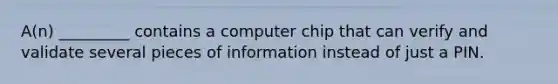 A(n) _________ contains a computer chip that can verify and validate several pieces of information instead of just a PIN.