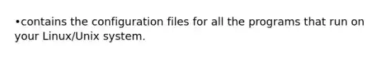 •contains the configuration files for all the programs that run on your Linux/Unix system.