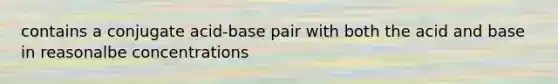 contains a conjugate acid-base pair with both the acid and base in reasonalbe concentrations