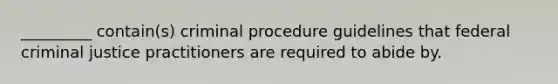 _________ contain(s) criminal procedure guidelines that federal criminal justice practitioners are required to abide by.