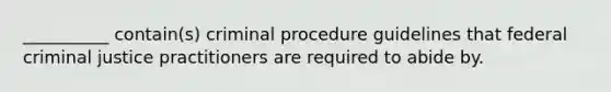 __________ contain(s) criminal procedure guidelines that federal criminal justice practitioners are required to abide by.