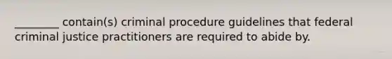 ________ contain(s) criminal procedure guidelines that federal criminal justice practitioners are required to abide by.