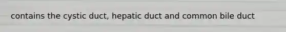 contains the cystic duct, hepatic duct and common bile duct