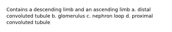 Contains a descending limb and an ascending limb a. distal convoluted tubule b. glomerulus c. nephron loop d. proximal convoluted tubule