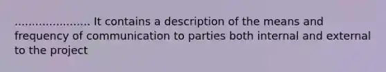 ...................... It contains a description of the means and frequency of communication to parties both internal and external to the project