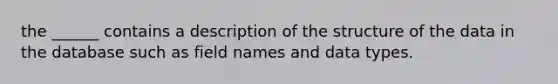 the ______ contains a description of the structure of the data in the database such as field names and data types.