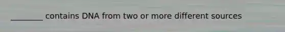 ________ contains DNA from two or more different sources