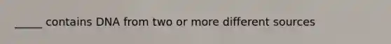 _____ contains DNA from two or more different sources