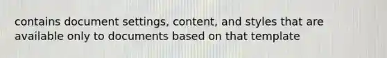 contains document settings, content, and styles that are available only to documents based on that template