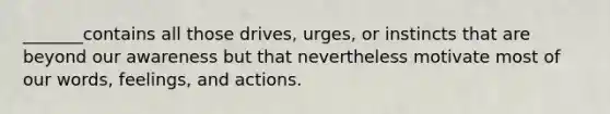 _______contains all those drives, urges, or instincts that are beyond our awareness but that nevertheless motivate most of our words, feelings, and actions.