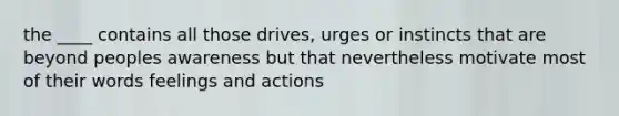 the ____ contains all those drives, urges or instincts that are beyond peoples awareness but that nevertheless motivate most of their words feelings and actions