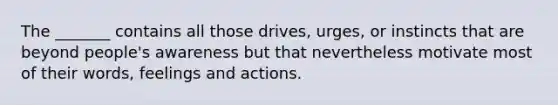 The _______ contains all those drives, urges, or instincts that are beyond people's awareness but that nevertheless motivate most of their words, feelings and actions.