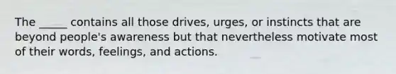 The _____ contains all those drives, urges, or instincts that are beyond people's awareness but that nevertheless motivate most of their words, feelings, and actions.