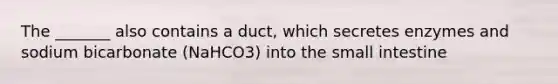 The _______ also contains a duct, which secretes enzymes and sodium bicarbonate (NaHCO3) into the small intestine