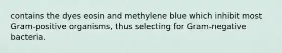 contains the dyes eosin and methylene blue which inhibit most Gram-positive organisms, thus selecting for Gram-negative bacteria.