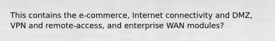 This contains the e-commerce, Internet connectivity and DMZ, VPN and remote-access, and enterprise WAN modules?