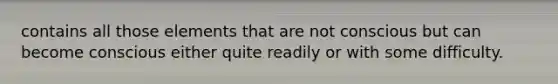 contains all those elements that are not conscious but can become conscious either quite readily or with some difficulty.